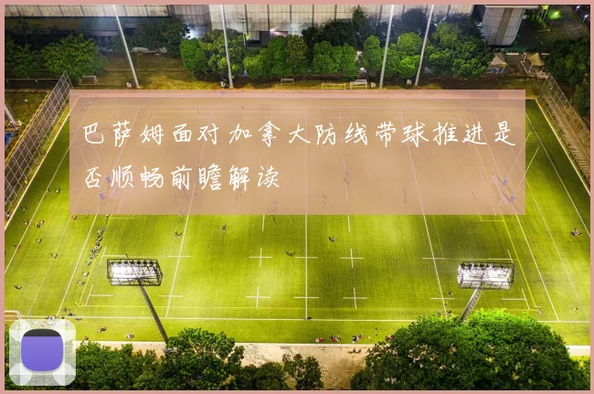 巴萨姆面对加拿大防线带球推进是否顺畅前瞻解读