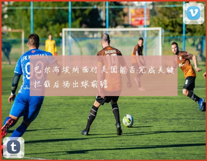 巴尔布埃纳面对美国能否完成关键拦截后场出球前瞻