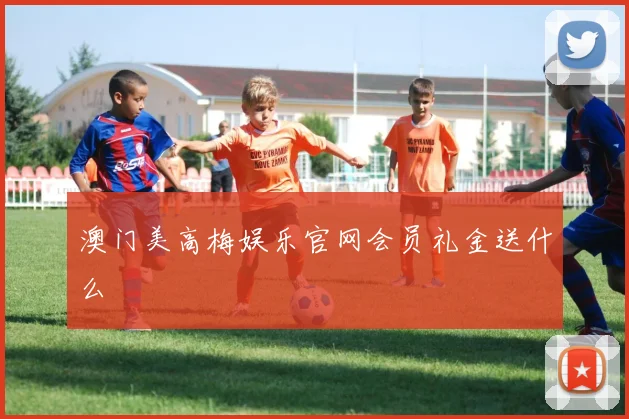 澳门美高梅娱乐官网会员礼金送什么