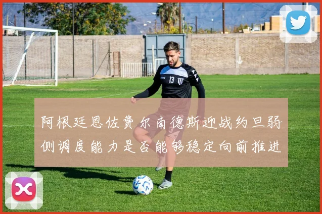 阿根廷恩佐费尔南德斯迎战约旦弱侧调度能力是否能够稳定向前推进