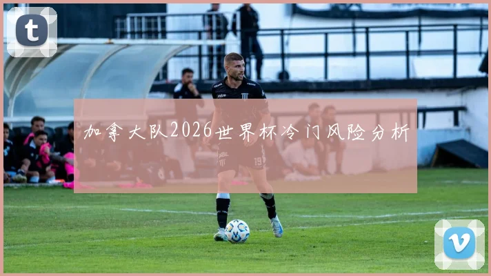 加拿大队2026世界杯冷门风险分析